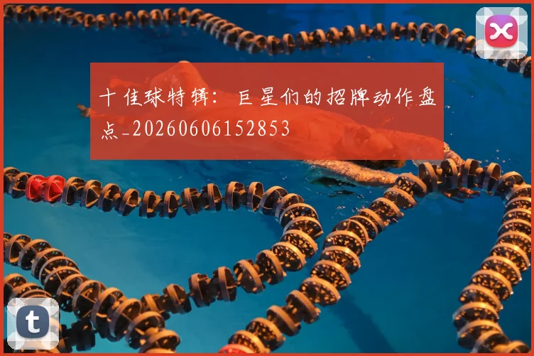 十佳球特辑：巨星们的招牌动作盘点_20260606152853