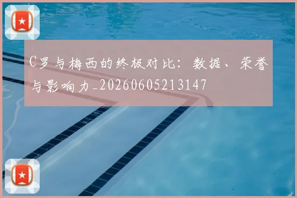 C罗与梅西的终极对比：数据、荣誉与影响力_20260605213147