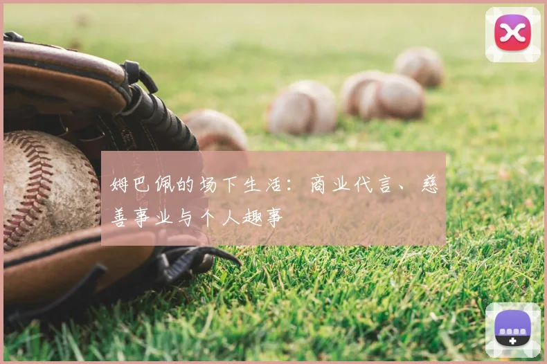 姆巴佩的场下生活：商业代言、慈善事业与个人趣事
