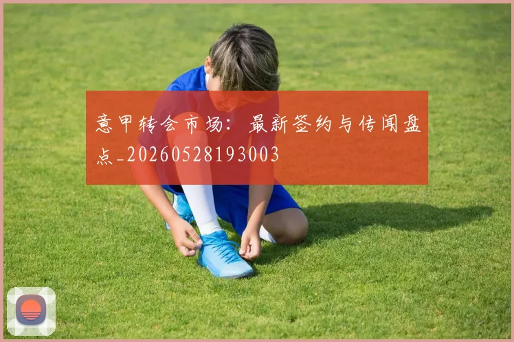 意甲转会市场:最新签约与传闻盘点_20260528193003