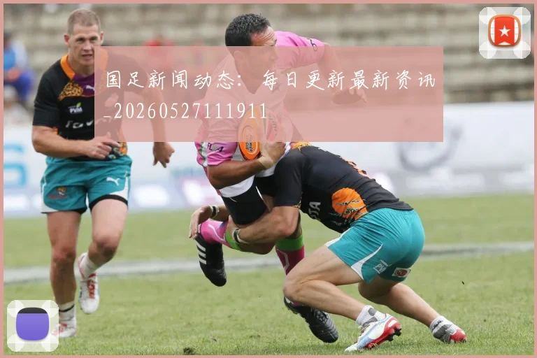 国足新闻动态:每日更新最新资讯_20260527111911
