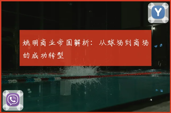 姚明商业帝国解析：从球场到商场的成功转型