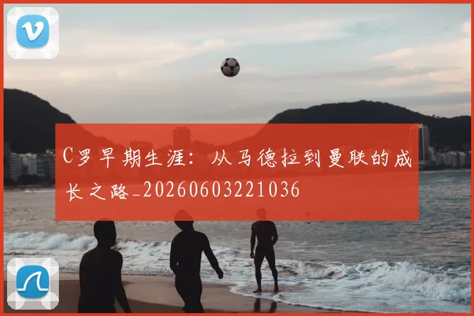 C罗早期生涯：从马德拉到曼联的成长之路_20260603221036