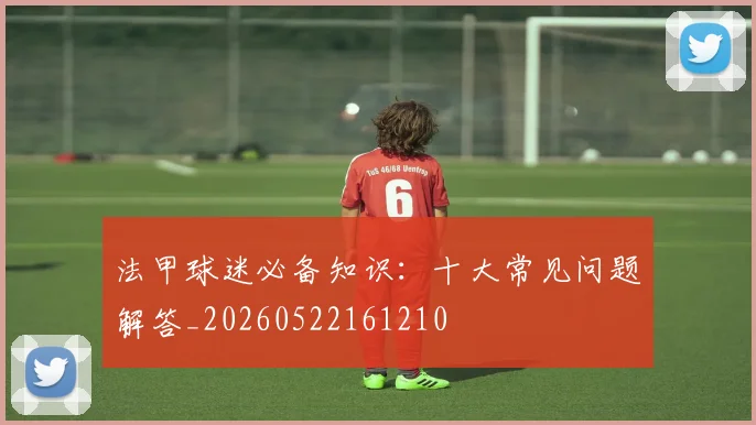 法甲球迷必备知识：十大常见问题解答_20260522161210