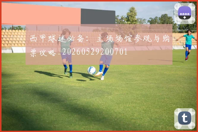 西甲球迷必备：主场场馆参观与购票攻略_20260529200701