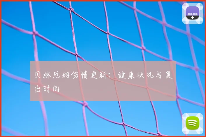 贝林厄姆伤情更新：健康状况与复出时间