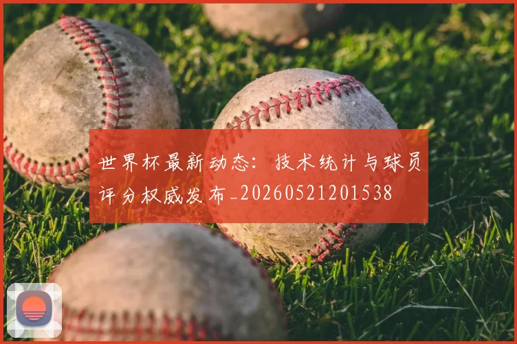 世界杯最新动态：技术统计与球员评分权威发布_20260521201538