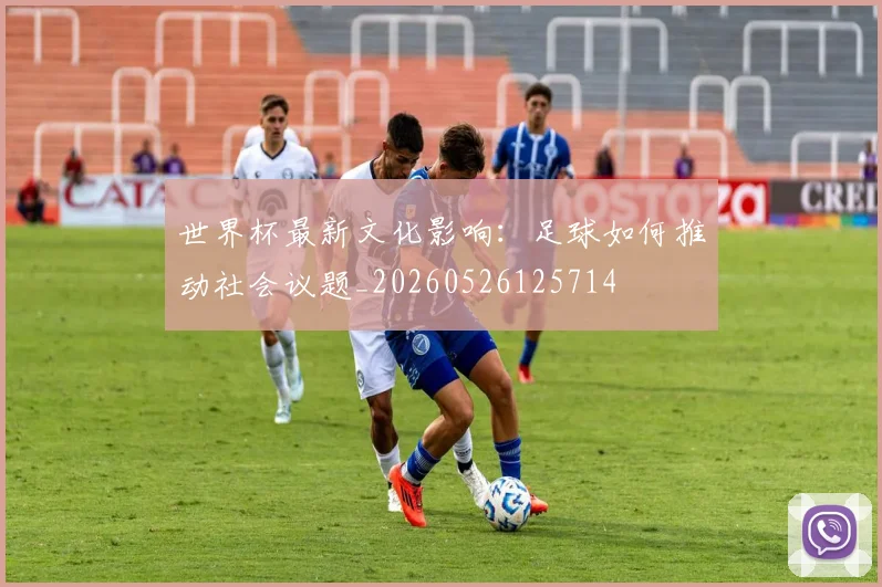 世界杯最新文化影响:足球如何推动社会议题_20260526125714