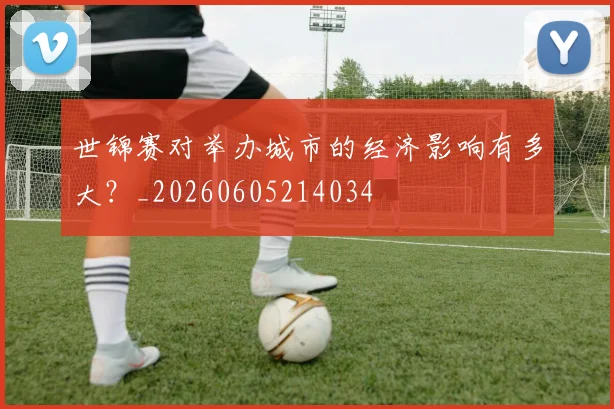 世锦赛对举办城市的经济影响有多大？_20260605214034