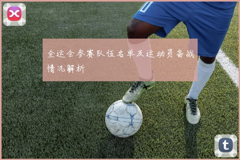 全运会参赛队伍名单及运动员备战情况解析