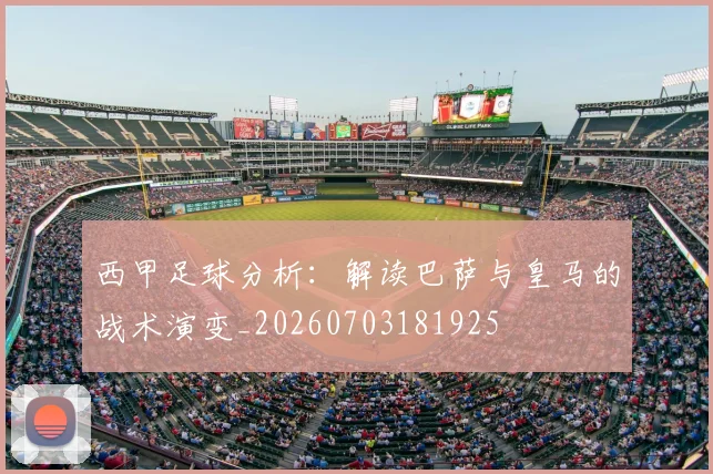 西甲足球分析:解读巴萨与皇马的战术演变_20260703181925