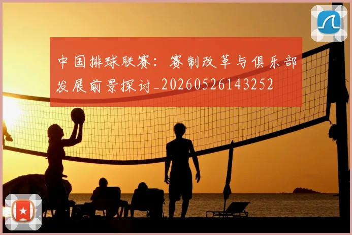 中国排球联赛:赛制改革与俱乐部发展前景探讨_20260526143252