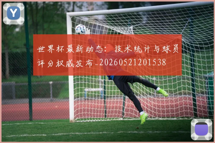 世界杯最新动态：技术统计与球员评分权威发布_20260521201538