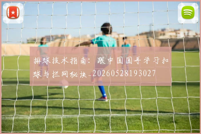 排球技术指南：跟中国国手学习扣球与拦网秘诀_20260528193027