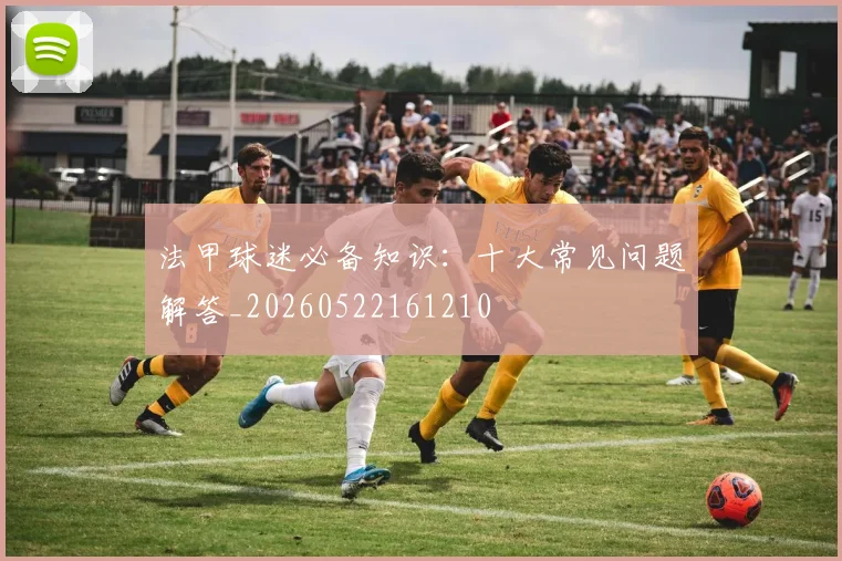 法甲球迷必备知识：十大常见问题解答_20260522161210