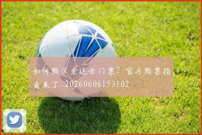如何购买全运会门票？官方购票指南来了_20260606153102