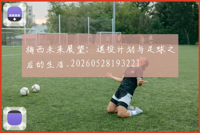 梅西未来展望：退役计划与足球之后的生活_20260528193221