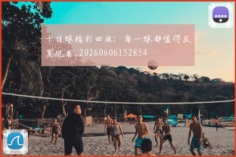 十佳球精彩回放：每一球都值得反复观看_20260606152854