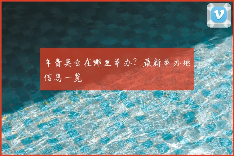 年青奥会在哪里举办？最新举办地信息一览