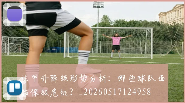 法甲升降级形势分析：哪些球队面临保级危机？_20260517124958