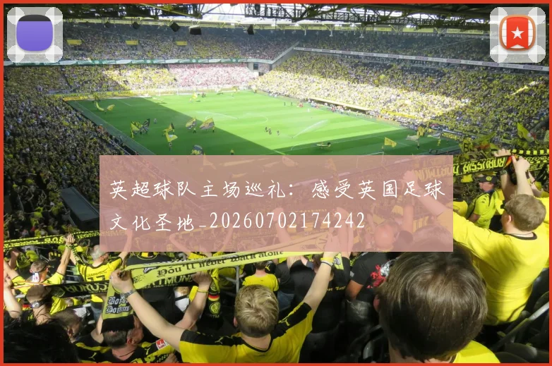 英超球队主场巡礼：感受英国足球文化圣地_20260702174242