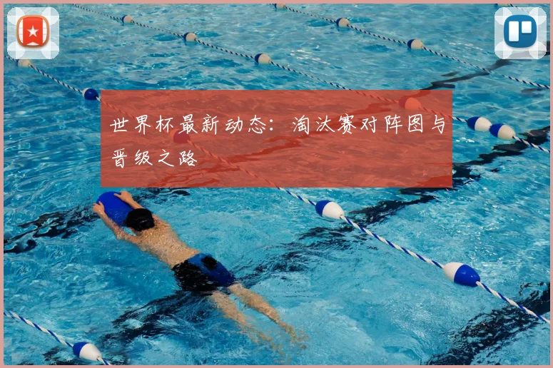 世界杯最新动态：淘汰赛对阵图与晋级之路