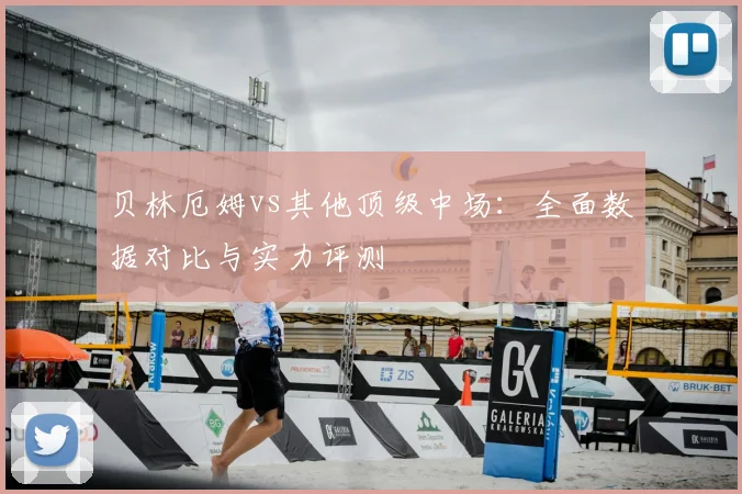 贝林厄姆vs其他顶级中场：全面数据对比与实力评测