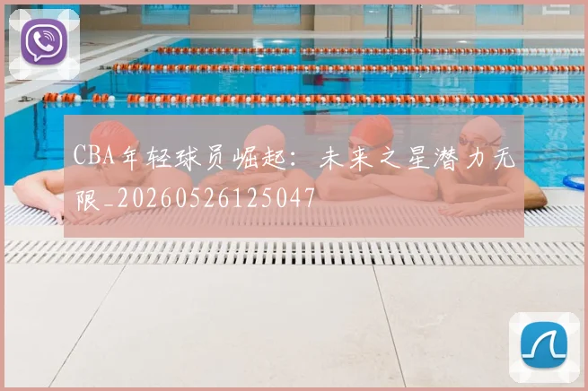CBA年轻球员崛起:未来之星潜力无限_20260526125047