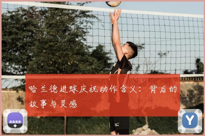 哈兰德进球庆祝动作含义：背后的故事与灵感