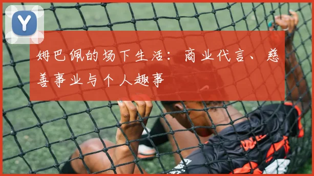 姆巴佩的场下生活：商业代言、慈善事业与个人趣事