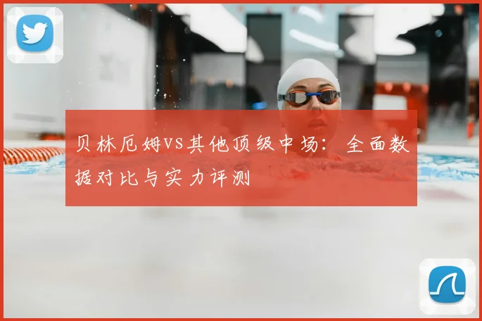 贝林厄姆vs其他顶级中场：全面数据对比与实力评测