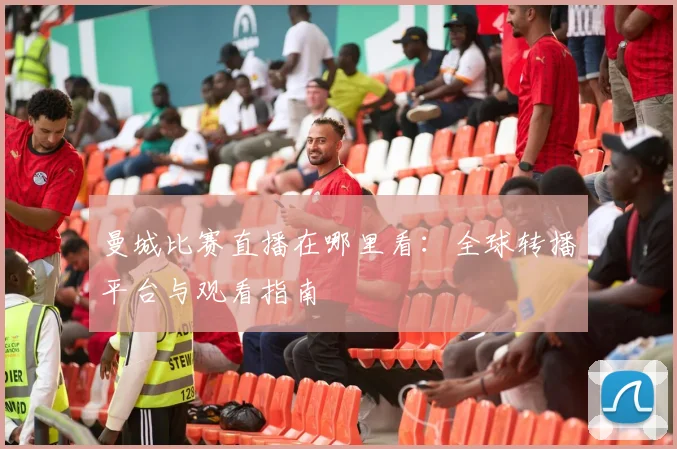 曼城比赛直播在哪里看：全球转播平台与观看指南