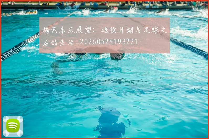 梅西未来展望：退役计划与足球之后的生活_20260528193221