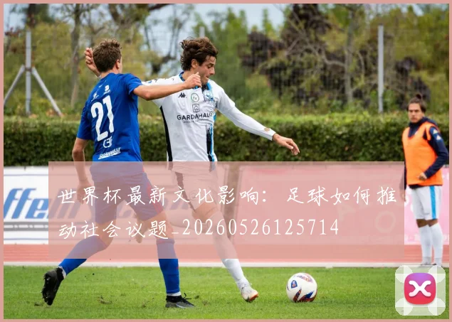 世界杯最新文化影响：足球如何推动社会议题_20260526125714