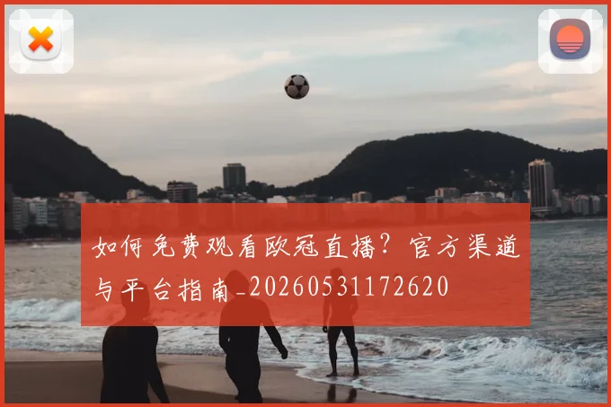 如何免费观看欧冠直播？官方渠道与平台指南_20260531172620