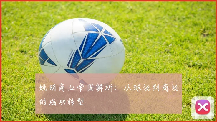 姚明商业帝国解析:从球场到商场的成功转型