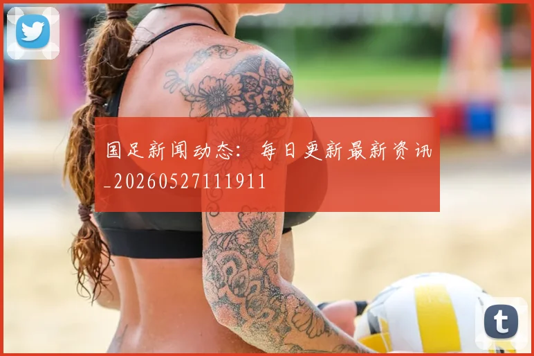 国足新闻动态：每日更新最新资讯_20260527111911