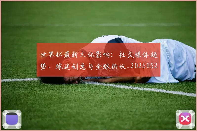 世界杯最新文化影响：社交媒体趋势、球迷创意与全球热议_20260526125714