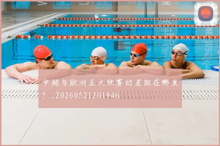 中超与欧洲五大联赛的差距在哪里?_20260521201946