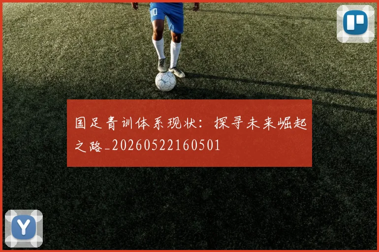 国足青训体系现状:探寻未来崛起之路_20260522160501