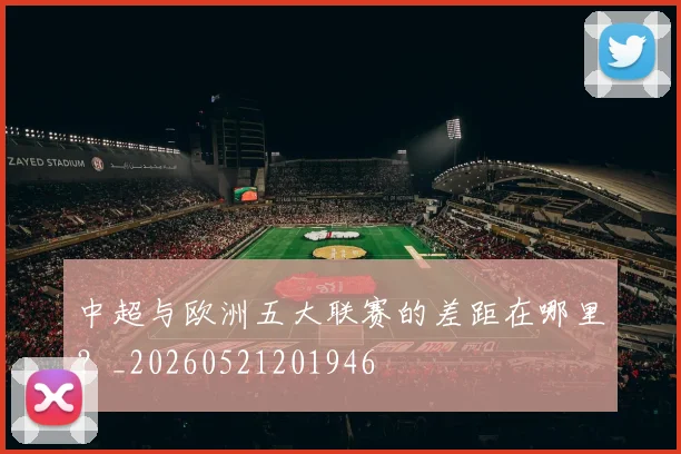 中超与欧洲五大联赛的差距在哪里？_20260521201946