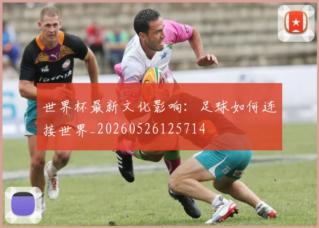 世界杯最新文化影响：足球如何连接世界_20260526125714