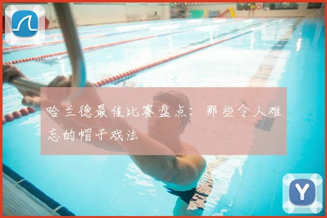 哈兰德最佳比赛盘点：那些令人难忘的帽子戏法