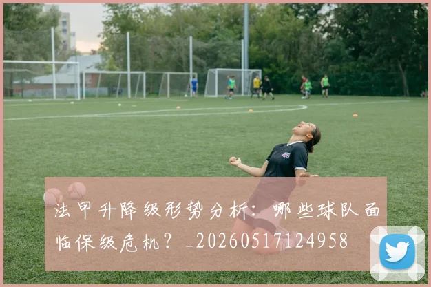 法甲升降级形势分析:哪些球队面临保级危机?_20260517124958