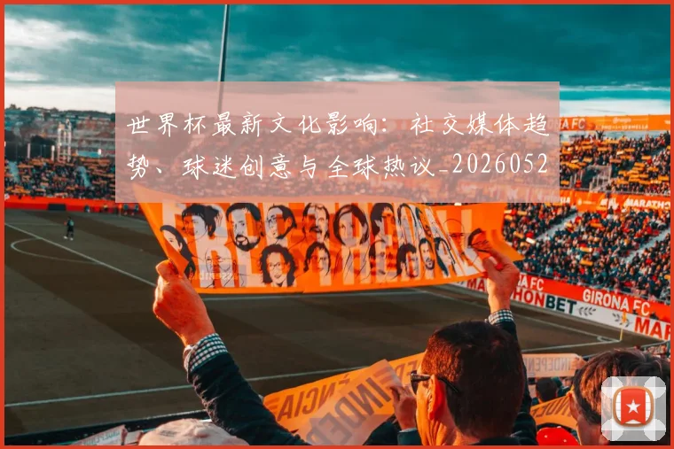 世界杯最新文化影响：社交媒体趋势、球迷创意与全球热议_20260526125714
