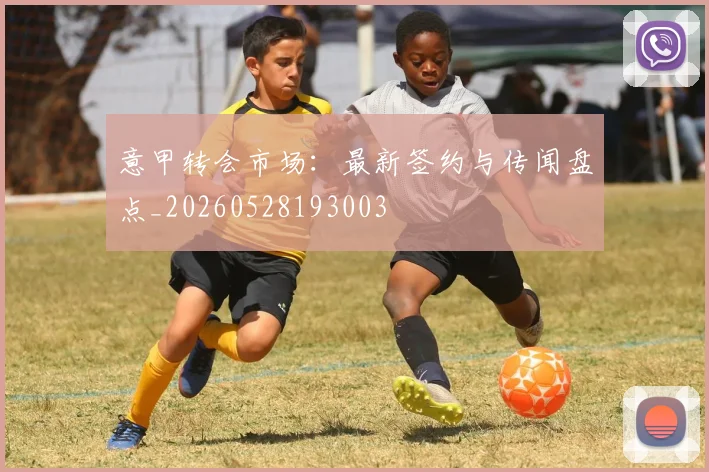 意甲转会市场:最新签约与传闻盘点_20260528193003