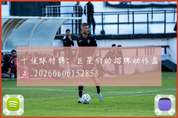 十佳球特辑:巨星们的招牌动作盘点_20260606152853