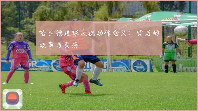 哈兰德进球庆祝动作含义：背后的故事与灵感