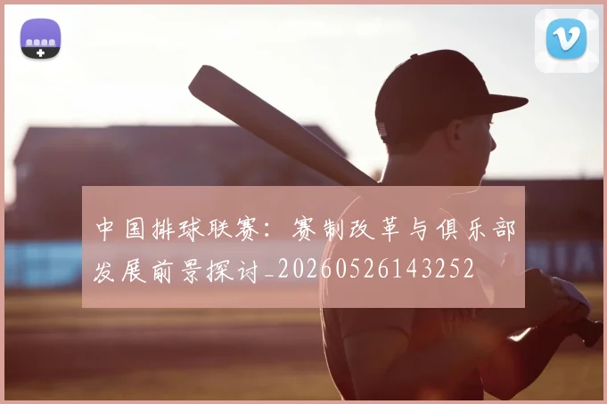 中国排球联赛:赛制改革与俱乐部发展前景探讨_20260526143252