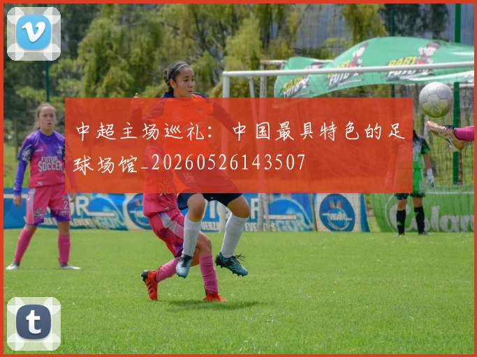 中超主场巡礼:中国最具特色的足球场馆_20260526143507